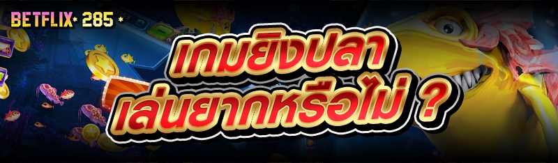 เกมยิงปลา เล่นยากหรือไม่ ?
