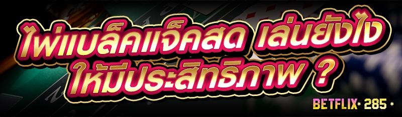 ไพ่แบล็คแจ็คสด เล่นยังไงให้มีประสิทธิภาพ ?