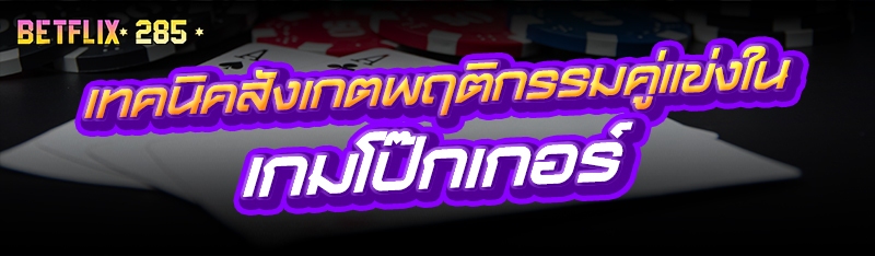 เทคนิคสังเกตพฤติกรรมคู่แข่งใน เกมโป๊กเกอร์