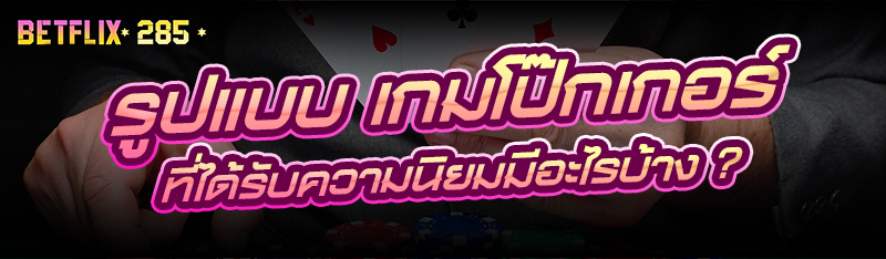 รูปแบบ เกมโป๊กเกอร์ ที่ได้รับความนิยมมีอะไรบ้าง ?
